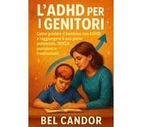 L'ADHD PER I GENITORI: Come guidare il bambino con ADHD a raggiungere il suo pieno potenziale, SENZA punizioni o frustrazioni!