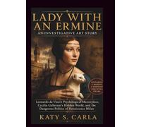 LADY WITH AN ERMINE AN INVESTIGATIVE ART STORY: Leonardo da Vinci’s Psychological Masterpiece, Cecilia Gallerani’s Hidden World, and the Dangerous Politics of Renaissance Milan