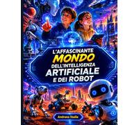 L'affascinante mondo dell'IA e dei robot: Guida educativa illustrata sull'intelligenza artificiale, i robot e la tecnologia del futuro per ragazzi dagli 9 ai 12 anni