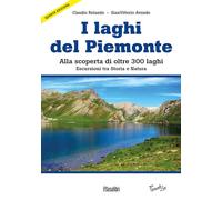 Laghi del Piemonte. Alla scoperta di oltre 300 laghi. Escursioni tra storia e natura