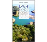 Laghi e specchi d'acqua di Toscana. La prima guida turistica sui laghi di Toscana: alla scoperta di luoghi poco conosciuti per gite brevi di fine settimana