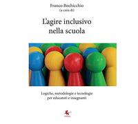 L'agire inclusivo nella scuola: Logiche, metodologie e tecnologie, per educatori e insegnanti