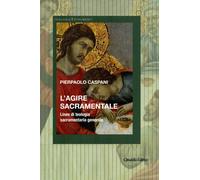 L'agire sacramentale. Linee di teologia sacramentale generale - Caspani Pi...