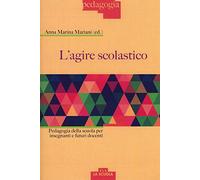 L' agire scolastico. Pedagogia della scuola per insegnanti e futuri docenti