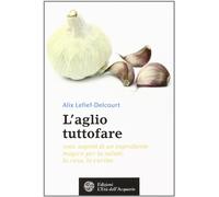 L' aglio tuttofare. 1001 segreti di un ingrediente magico per la salute, la casa, la cucina