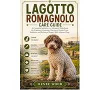 LAGOTTO ROMAGNOLO CARE GUIDE: A Complete Beginner-to-Advanced Handbook for Training, Grooming, Nutrition, Health Care, Behavior, and Raising a Happy, Well-Adjusted Dog.