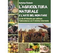 AGRICOLTURA NATURALE E L'ARTE DEL NON FARE. LA VIA DI FUKUOKA PER COLTIVARE L'AB