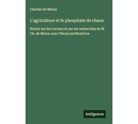 L'agriculture et le phosphate de chaux: Notice sur les travaux et sur les recherches de M. Ch. de Molon avec Pièces justificatives