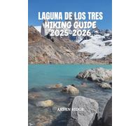LAGUNA DE LOS TRES HIKING GUIDE 2025-2026: Explore Mount Fitz Roy, Patagonia’s Iconic Trails, and Glacial Lakes