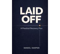Laid Off: A Practical Recovery Plan: What to Do in the First 72 Hours, First Month, and First 90 Days to Regain Control, Manage Money, and Land Your Next Role