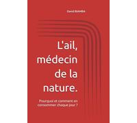 L'ail, médecin de la nature.: Pourquoi et comment en consommer chaque jour ?