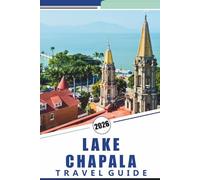 LAKE CHAPALA TRAVEL GUIDE 2026: Explore the Shores, Top Attractions, Vibrant Towns, Local Culture, and Outdoor Adventures of Mexico’s Largest Freshwater Lake