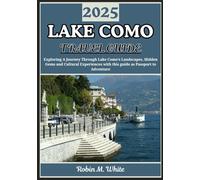 LAKE COMO TRAVEL GUIDE 2025: From Bellagio to Varenna and Beyond: AJourney Through Lake Como’s Landscapes, Food, Culture, and Experiences