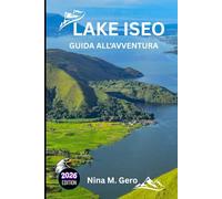 LAKE ISEO GUIDA ALL'AVVENTURA 2026: Scopri la gemma tranquilla dell'Italia, lontano dalla folla