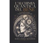 L'ALCHIMIA QUANTICA DEL BENE: LA FORMULA DI ORIGINE COSCIENZA E AMORE SENZA CONFINI