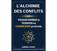 L'Alchimie des Conflits - Transformer la Tension en Connexion Profonde: Un guide pratique pour transformer chaque tension en opportunité