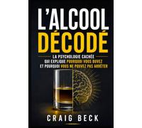 L'alcool décodé: La psychologie cachée qui explique pourquoi vous buvez et pourquoi vous ne pouvez pas arrêter
