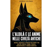 L'aldilà e le anime nelle civiltà antiche: Inferi, paradisi e giudizio dei morti tra Egitto, Grecia, Roma, Persia, Mesopotamia e mondo nordico