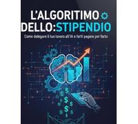 L'ALGORITMO DELLO STIPENDIO: Come delegare il tuo lavoro all'IA e farti pagare per farlo