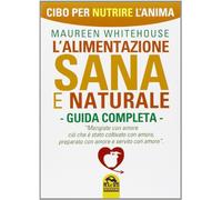 L'alimentazione sana e naturale. Guida completa. Cibo per nutrire l'anima
