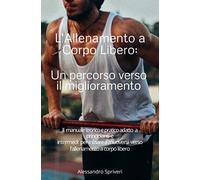 L'Allenamento a Corpo Libero, Un percorso verso il miglioramento: Il manuale teorico e pratico adatto a principianti e intermedi per iniziare a muoversi verso l'allenamento a corpo libero