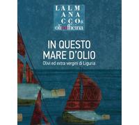 L' almanacco di Olio Officina. Vol. 8: In questo mare d'olio. Olivi ed extra vergini di Liguria.