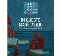 L' almanacco di Olio Officina. Vol. 8: In questo mare d'olio. Olivi ed extra vergini di Liguria.