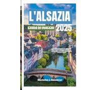 L'ALSAZIA GUIDADIVIAGGIO2025: Latuaguidaprivilegiataallaregionedellefiabefrancesi:passeggiareperstradediciottoli, vignetipanoramicieindimenticabiliavventurefrancesi