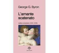 L'amante scatenato. Lettere veneziane (1816-1819). Nuova ediz. - Byron Geo...
