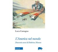 L'America nel mondo. Duecento anni di Dottrina Monroe - Castagna Luca