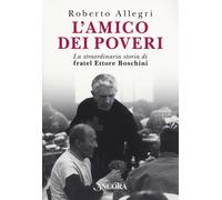 L'amico dei poveri. La straordinaria storia di fratel Ettore Boschini