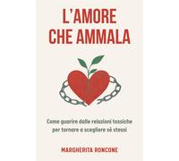 Lamore che ammala: Come guarire dalle relazioni tossiche e tornare a sceg...