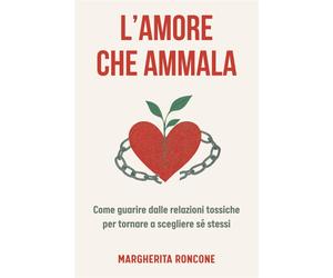 Lamore che ammala: Come guarire dalle relazioni tossiche e tornare a sceg...