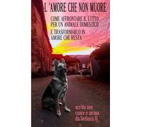 L'AMORE CHE NON MUORE: Come affrontare il lutto per un animale domestico e trasformarlo in amore che resta.