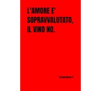 L'AMORE è SOPRAVVALUTATO, IL VINO NO.