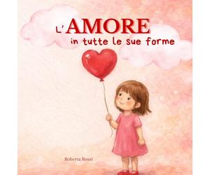 L'Amore in tutte le sue forme: libro sulle cose belle, libro illustrato per bambini sull'amore in tutte le sue sfumature, dai 4 ai 9 anni,