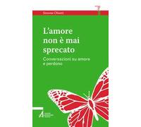 L'amore non è mai sprecato. Conversazioni su amore e perdono