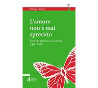 L' amore non è mai sprecato. Conversazioni su amore e perdono