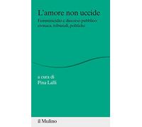 L'amore non uccide. Femminicidio e discorso pubblico: cronaca, tribunali, ...