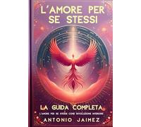 L'AMORE PER SE STESSI, LA GUIDA COMPLETA: L'amore Per Se Stessi Come Rivoluzione Interiore