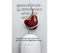 L'amour de soi - La dépendance affective moderne: Un guide pratique pour comprendre, guérir et construire des relations saines