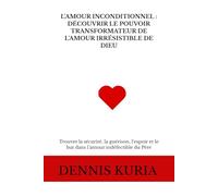 L'AMOUR INCONDITIONNEL : DÉCOUVRIR LE POUVOIR TRANSFORMATEUR DE L'AMOUR IRRÉSISTIBLE DE DIEU: Trouver la sécurité, la guérison, l’espoir et le but dans l’amour indéfectible du Père