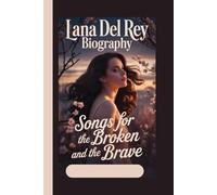 LANA DEL REY BIOGRAPHY: Songs for the Broken and the Brave ; The Life of a Woman Who Rewrote Pop’s Emotional Landscape