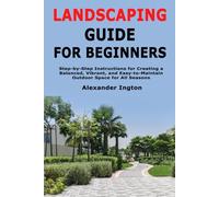 Landscaping Guide for Beginners: Step-by-Step Instructions for Creating a Balanced, Vibrant, and Easy-to-Maintain Outdoor Space for All Seasons