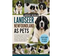 LANDSEER NEWFOUNDLAND AS PETS: A Complete Guide To Raising, Training, Feeding, Grooming, And Caring For A Gentle, Healthy, And Well-Behaved Landseer Newfoundland