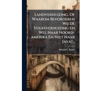Landverhuizing, Of Waarom Bevorderen Wij De Volksverhuizing En Wel Naar Noord-amerika En Niet Naar Java?...