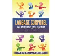 LANGAGE CORPOREL - Bien interpréter les gestes et postures: Comment lire et analyser les gens et utiliser le pouvoir de la communication non verbale pour augmenter le succès et la force de persuasion