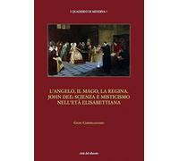 L' angelo, il mago, la regina. John Dee: scienza e misticismo nell'età elisabettiana