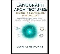 LangGraph Architectures: Designing Graph-Based AI Workflows: Leveraging Graph Theory, Modular Design, Knowledge Graphs, Real-Time Integration, and Scalable AI Systems