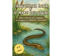L'anguillina Luna e il mare dei sogni: Una storia di viaggio, coraggio e ritorni invisibili